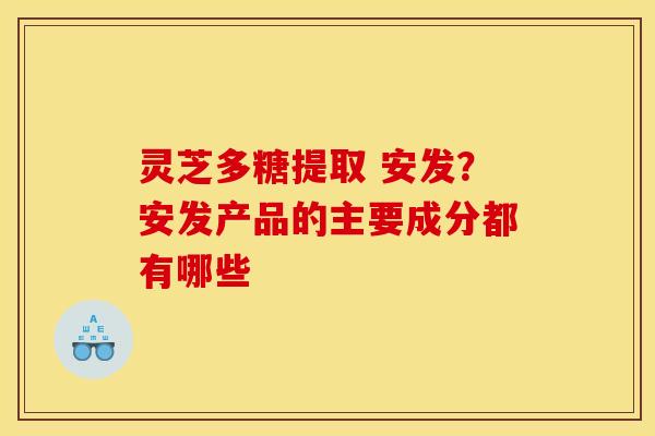 灵芝多糖提取 安发？安发产品的主要成分都有哪些