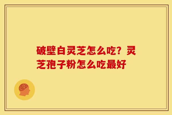 破壁白灵芝怎么吃？灵芝孢子粉怎么吃最好
