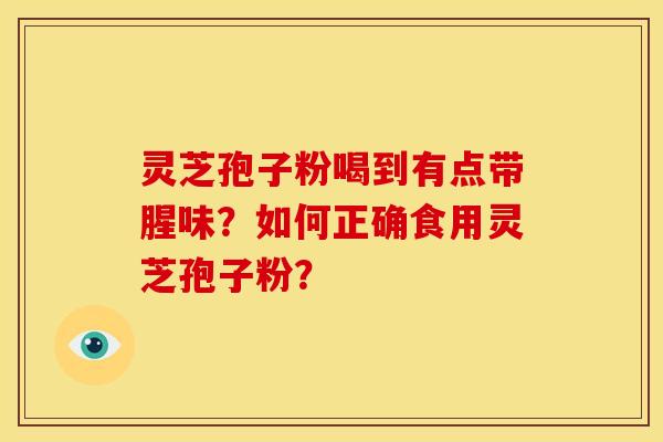 灵芝孢子粉喝到有点带腥味？如何正确食用灵芝孢子粉？