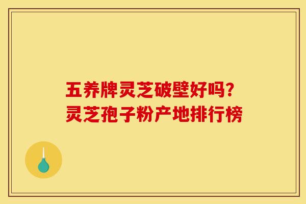 五养牌灵芝破壁好吗?灵芝孢子粉产地排行榜