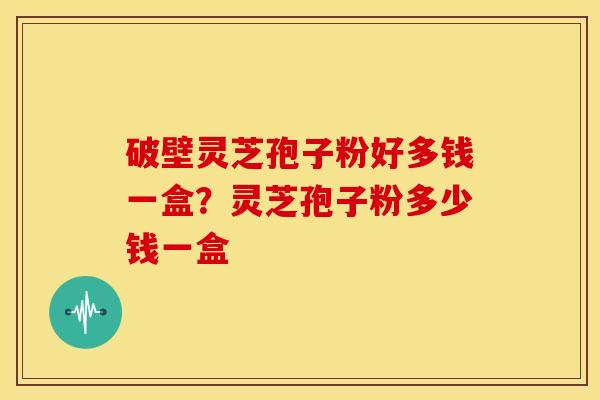 破壁灵芝孢子粉好多钱一盒?灵芝孢子粉多少钱一盒