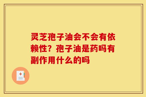 灵芝孢子油会不会有依赖性？孢子油是药吗有副作用什么的吗