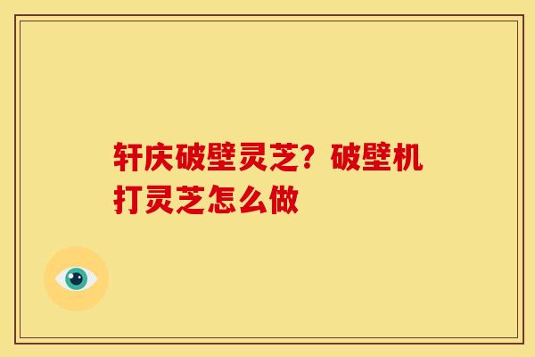 轩庆破壁灵芝?破壁机打灵芝怎么做
