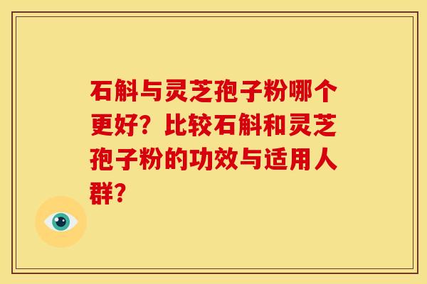 石斛与灵芝孢子粉哪个更好?比较石斛和灵芝孢子粉的功效与适用人群?
