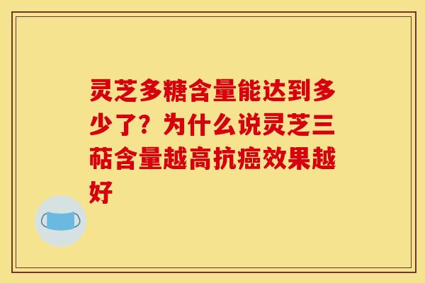 灵芝多糖含量能达到多少了?为什么说灵芝三萜含量越高抗癌效果越好