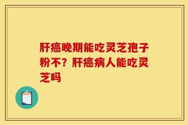 肝癌晚期能吃灵芝孢子粉不?肝癌病人能吃灵芝吗