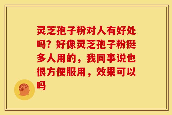 灵芝孢子粉对人有好处吗?好像灵芝孢子粉挺多人用的,我同事说也很方便服用,效果可以吗