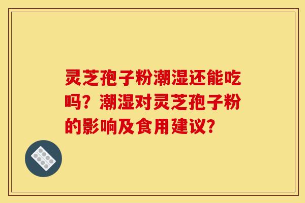 灵芝孢子粉潮湿还能吃吗?潮湿对灵芝孢子粉的影响及食用建议?