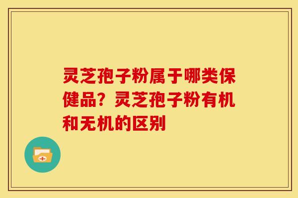 灵芝孢子粉属于哪类保健品?灵芝孢子粉有机和无机的区别