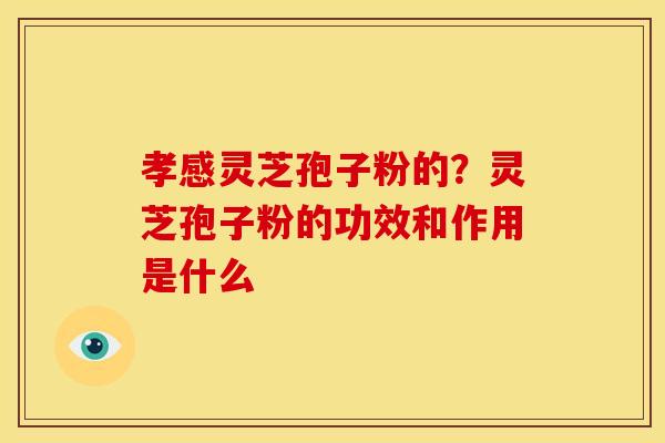孝感灵芝孢子粉的？灵芝孢子粉的功效和作用是什么