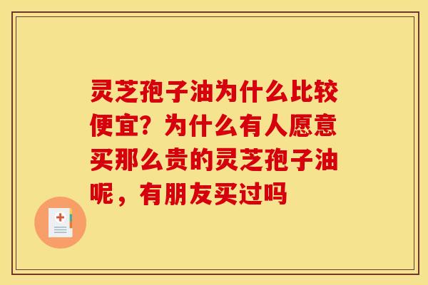 灵芝孢子油为什么比较便宜?为什么有人愿意买那么贵的灵芝孢子油呢,有朋友买过吗