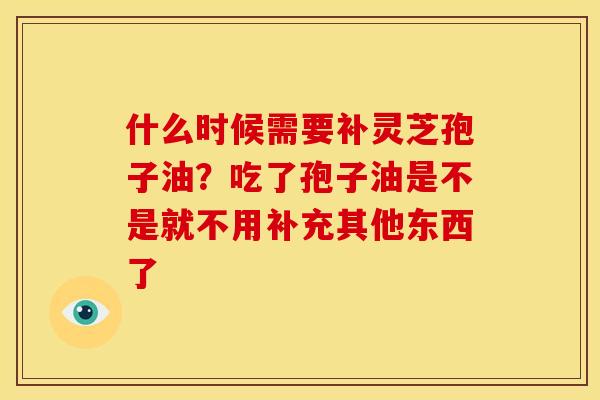 什么时候需要补灵芝孢子油?吃了孢子油是不是就不用补充其他东西了