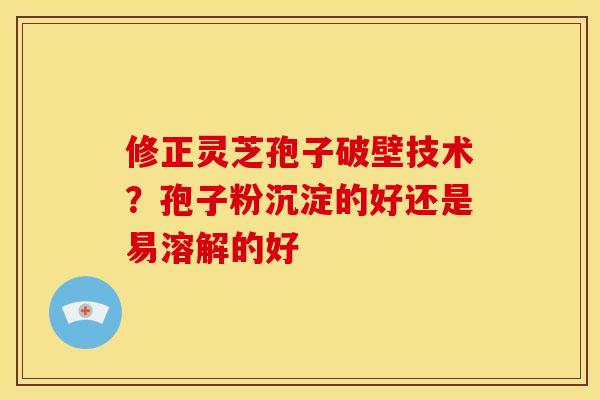 修正灵芝孢子破壁技术?孢子粉沉淀的好还是易溶解的好