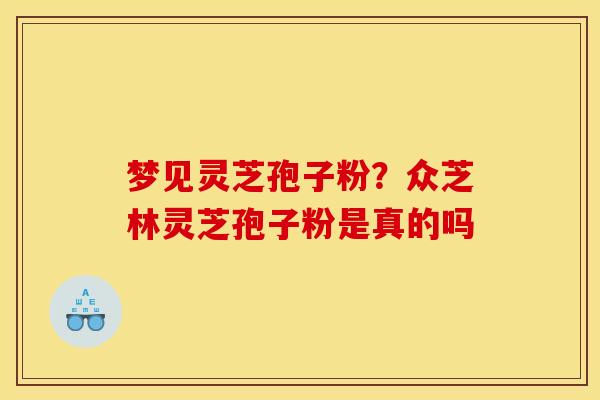 梦见灵芝孢子粉？众芝林灵芝孢子粉是真的吗