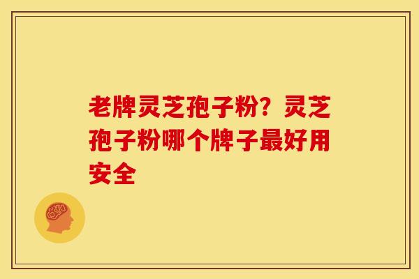老牌灵芝孢子粉?灵芝孢子粉哪个牌子最好用安全