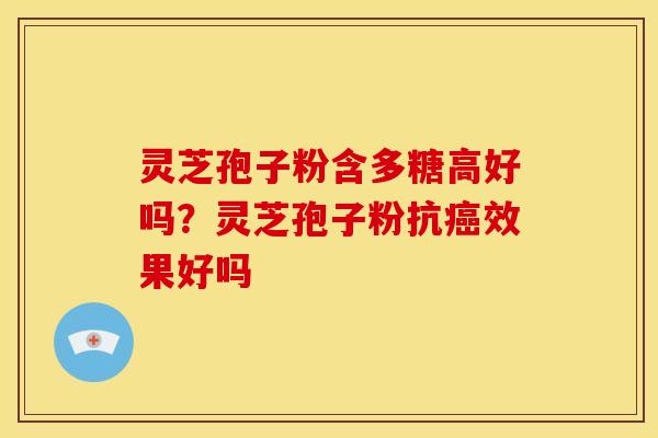 灵芝孢子粉含多糖高好吗?灵芝孢子粉抗癌效果好吗