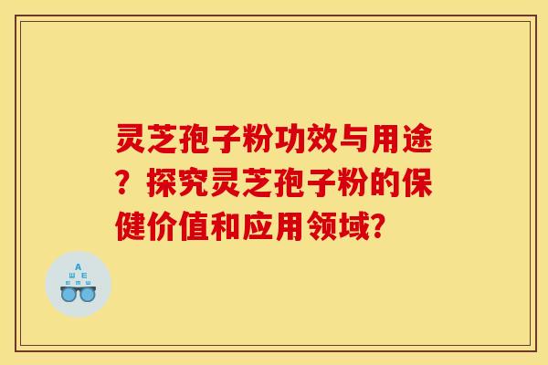 灵芝孢子粉功效与用途?探究灵芝孢子粉的保健价值和应用领域?