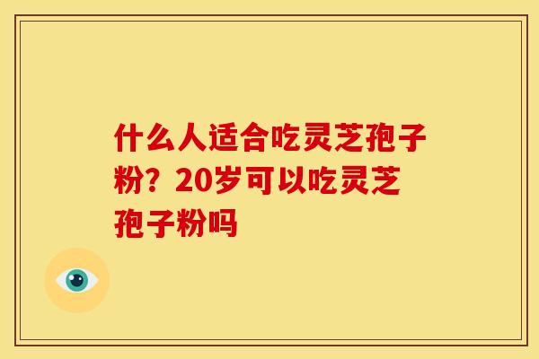什么人适合吃灵芝孢子粉?20岁可以吃灵芝孢子粉吗