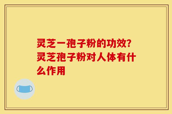 灵芝一孢子粉的功效?灵芝孢子粉对人体有什么作用
