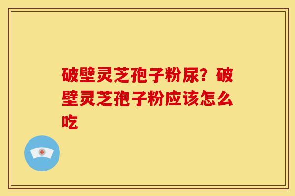 破壁灵芝孢子粉尿?破壁灵芝孢子粉应该怎么吃