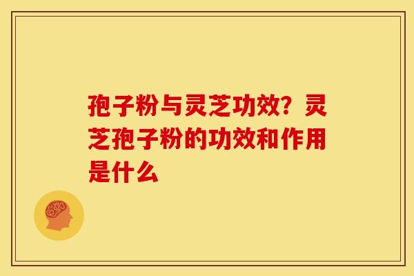 孢子粉与灵芝功效?灵芝孢子粉的功效和作用是什么