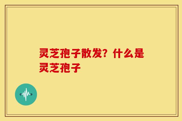 灵芝孢子散发?什么是灵芝孢子