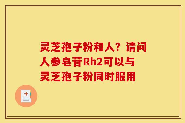 灵芝孢子粉和人?请问人参皂苷Rh2可以与灵芝孢子粉同时服用