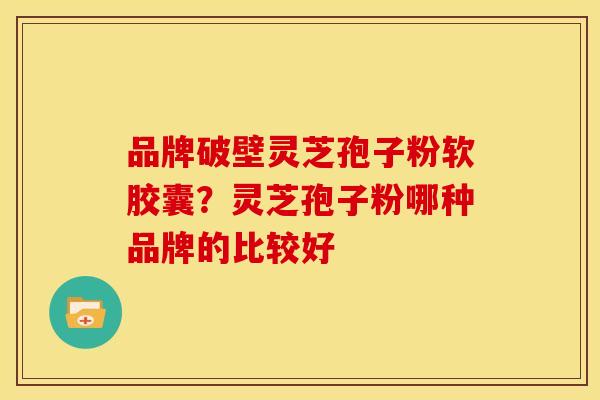品牌破壁灵芝孢子粉软胶囊?灵芝孢子粉哪种品牌的比较好