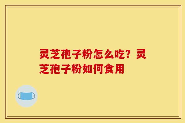 灵芝孢子粉怎么吃?灵芝孢子粉如何食用