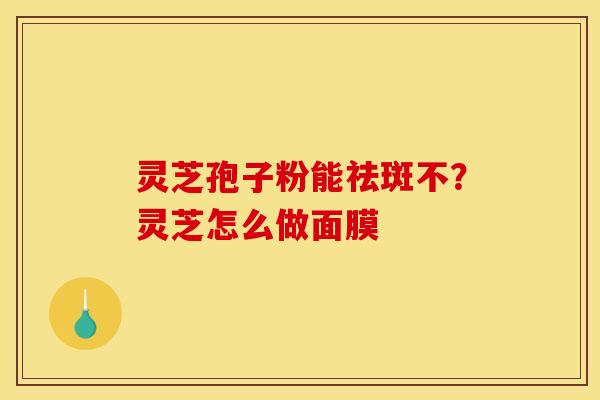 灵芝孢子粉能祛斑不?灵芝怎么做面膜