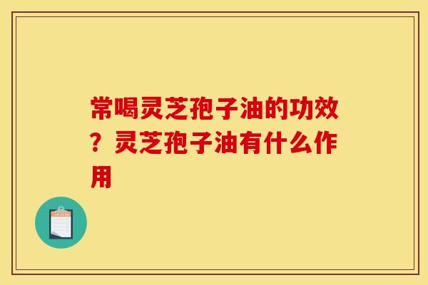 常喝灵芝孢子油的功效？灵芝孢子油有什么作用