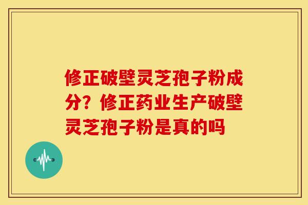 修正破壁灵芝孢子粉成分?修正药业生产破壁灵芝孢子粉是真的吗