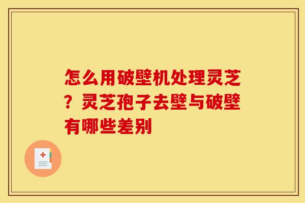 怎么用破壁机处理灵芝？灵芝孢子去壁与破壁有哪些差别