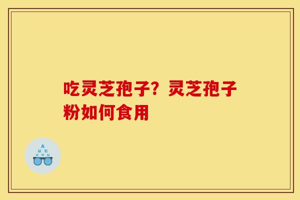 吃灵芝孢子?灵芝孢子粉如何食用