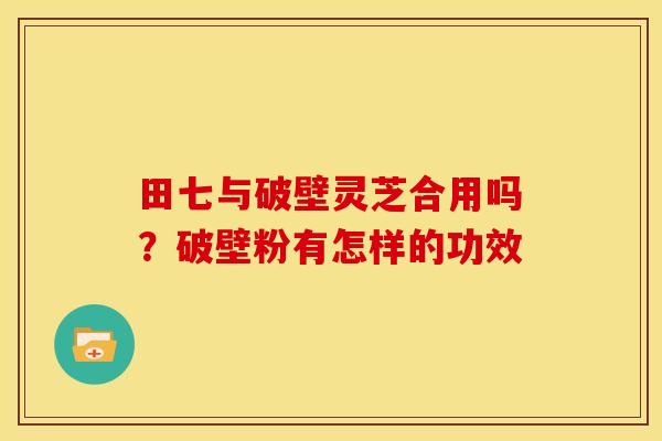 田七与破壁灵芝合用吗?破壁粉有怎样的功效