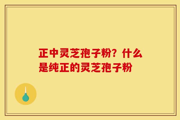正中灵芝孢子粉?什么是纯正的灵芝孢子粉