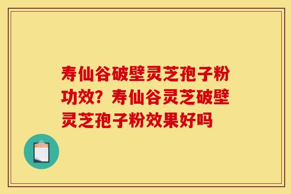 寿仙谷破壁灵芝孢子粉功效?寿仙谷灵芝破壁灵芝孢子粉效果好吗