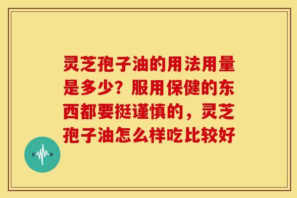 灵芝孢子油的用法用量是多少?服用保健的东西都要挺谨慎的,灵芝孢子油怎么样吃比较好