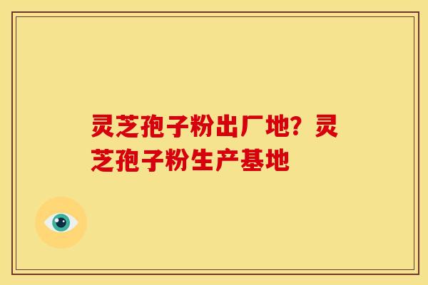 灵芝孢子粉出厂地？灵芝孢子粉生产基地
