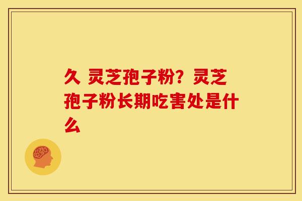 久 灵芝孢子粉?灵芝孢子粉长期吃害处是什么