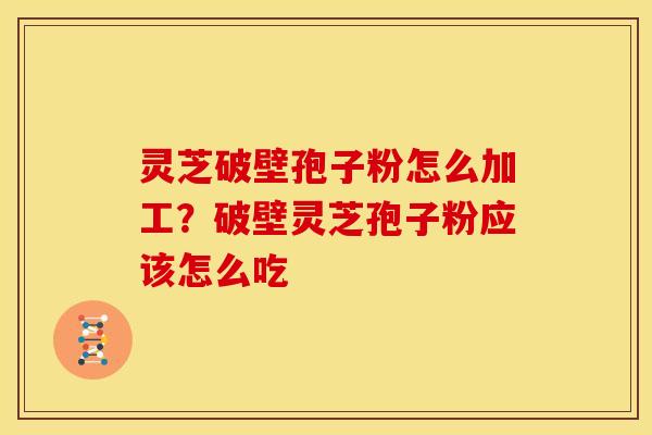 灵芝破壁孢子粉怎么加工?破壁灵芝孢子粉应该怎么吃