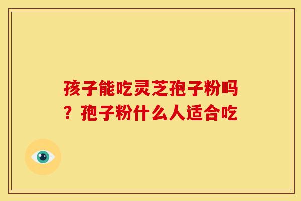 孩子能吃灵芝孢子粉吗？孢子粉什么人适合吃
