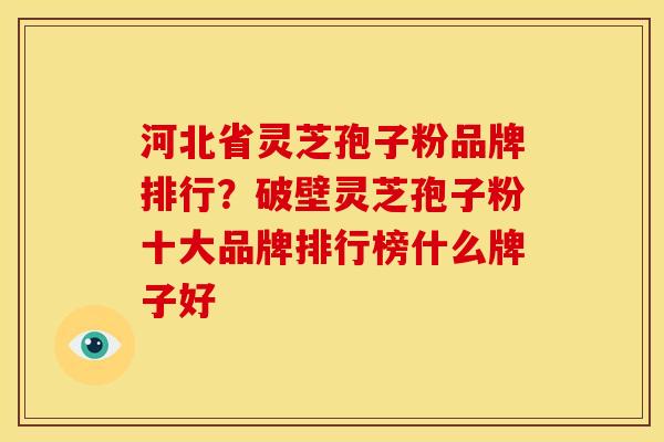 河北省灵芝孢子粉品牌排行？破壁灵芝孢子粉十大品牌排行榜什么牌子好