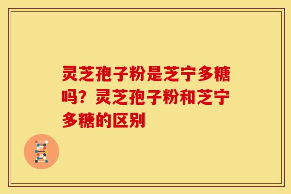 灵芝孢子粉是芝宁多糖吗？灵芝孢子粉和芝宁多糖的区别