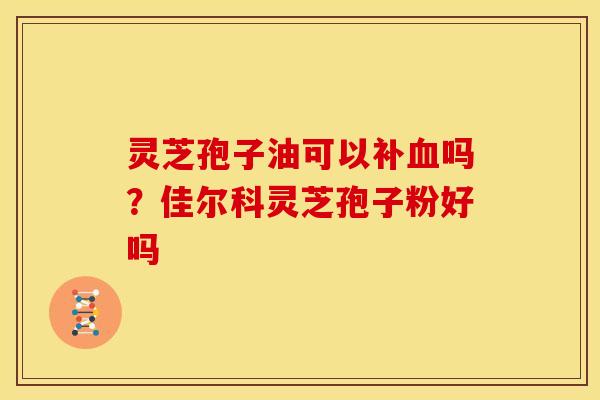 灵芝孢子油可以补血吗？佳尔科灵芝孢子粉好吗