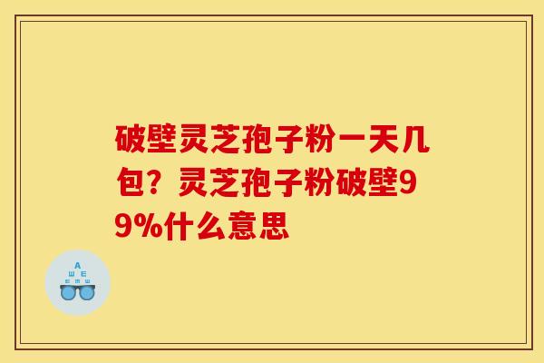 破壁灵芝孢子粉一天几包?灵芝孢子粉破壁99%什么意思