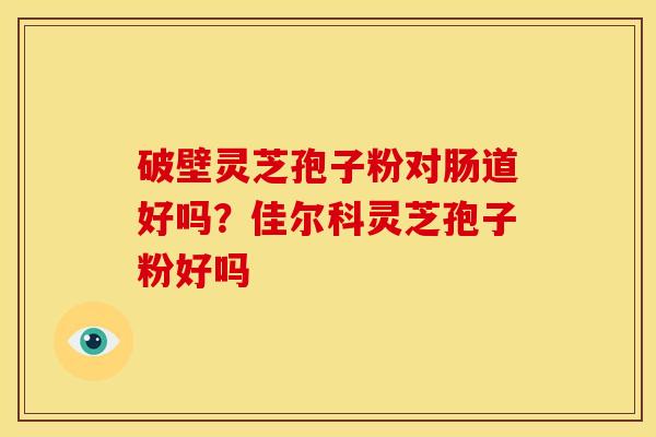 破壁灵芝孢子粉对肠道好吗?佳尔科灵芝孢子粉好吗