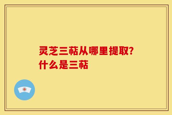 灵芝三萜从哪里提取?什么是三萜