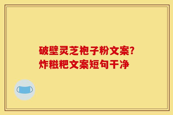 破壁灵芝袍子粉文案?炸糍粑文案短句干净