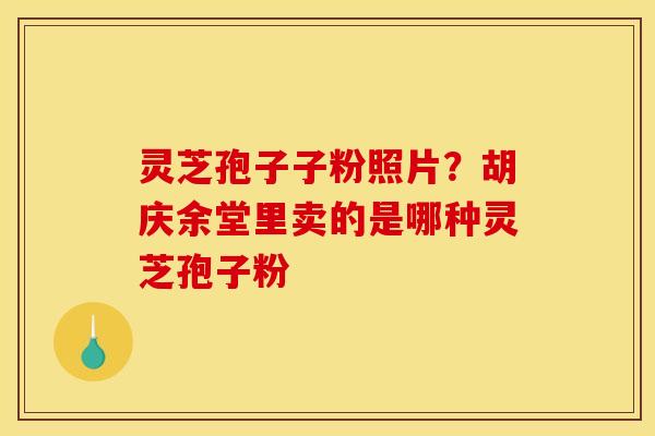 灵芝孢子子粉照片?胡庆余堂里卖的是哪种灵芝孢子粉